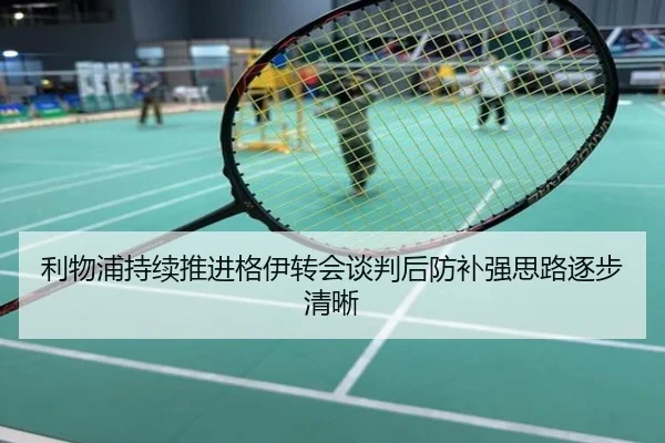 利物浦持续推进格伊转会谈判后防补强思路逐步清晰