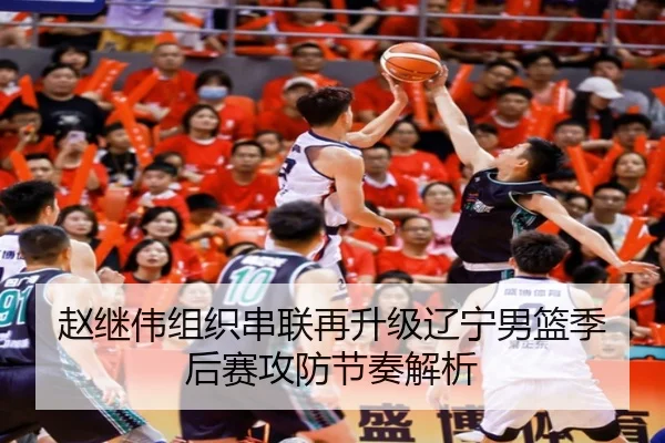 赵继伟组织串联再升级辽宁男篮季后赛攻防节奏解析（MGSPORT）