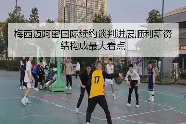梅西迈阿密国际续约谈判进展顺利薪资结构成最大看点(MGSPORT)