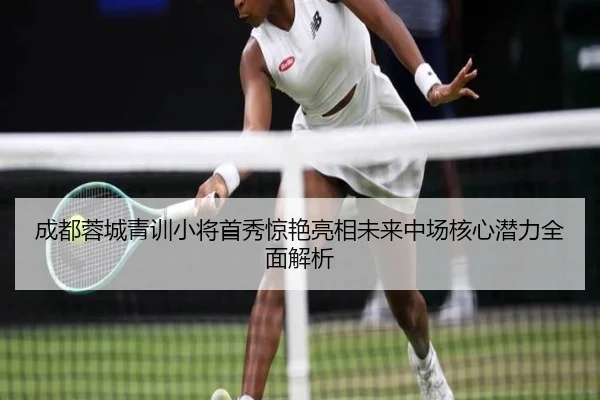 成都蓉城青训小将首秀惊艳亮相未来中场核心潜力全面解析(MGSPORT)